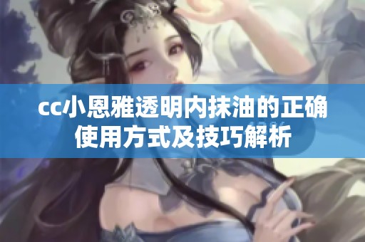 cc小恩雅透明内抹油的正确使用方式及技巧解析