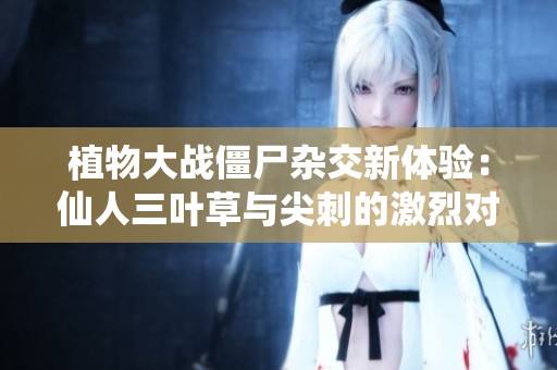 植物大战僵尸杂交新体验：仙人三叶草与尖刺的激烈对抗