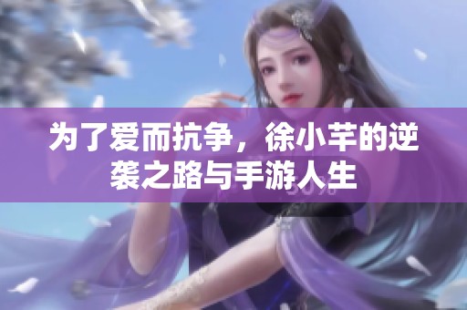 为了爱而抗争，徐小芊的逆袭之路与手游人生