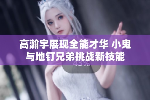 高瀚宇展现全能才华 小鬼与地钉兄弟挑战新技能
