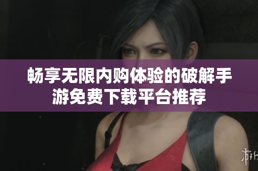 畅享无限内购体验的破解手游免费下载平台推荐
