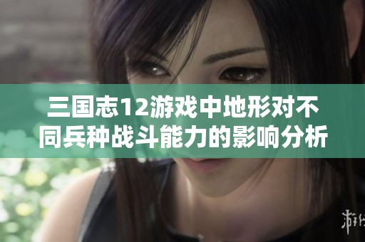三国志12游戏中地形对不同兵种战斗能力的影响分析