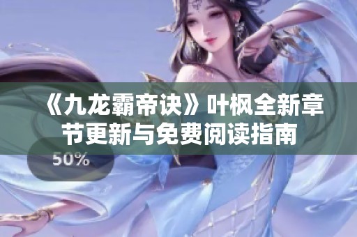 《九龙霸帝诀》叶枫全新章节更新与免费阅读指南