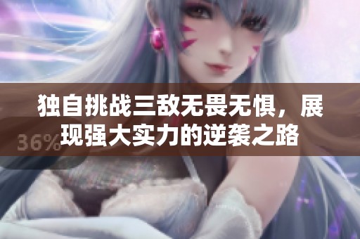 独自挑战三敌无畏无惧，展现强大实力的逆袭之路