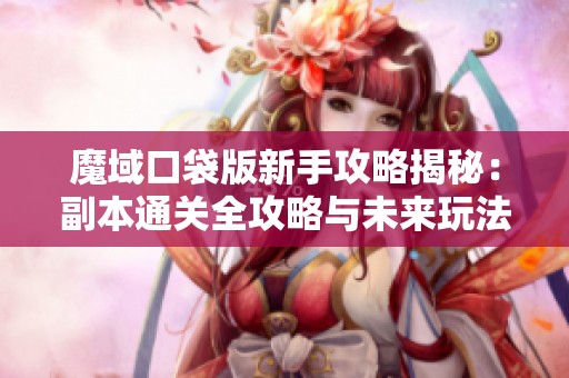 魔域口袋版新手攻略揭秘：副本通关全攻略与未来玩法解析！