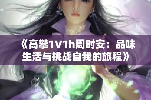 《高攀1∨1h周时安：品味生活与挑战自我的旅程》