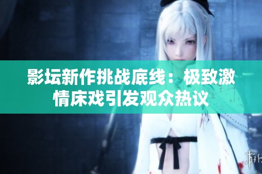影坛新作挑战底线：极致激情床戏引发观众热议