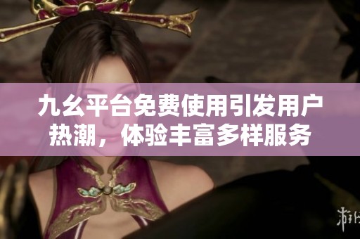 九幺平台免费使用引发用户热潮，体验丰富多样服务