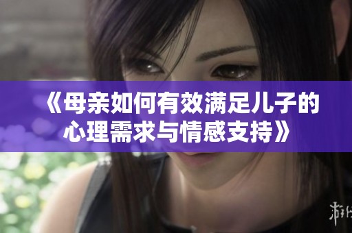 《母亲如何有效满足儿子的心理需求与情感支持》