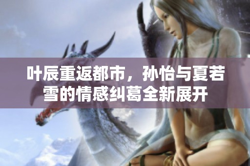 叶辰重返都市，孙怡与夏若雪的情感纠葛全新展开