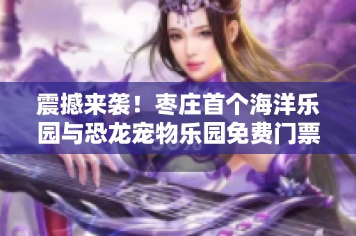 震撼来袭！枣庄首个海洋乐园与恐龙宠物乐园免费门票大放送