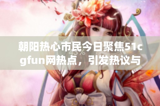 朝阳热心市民今日聚焦51cgfun网热点，引发热议与讨论