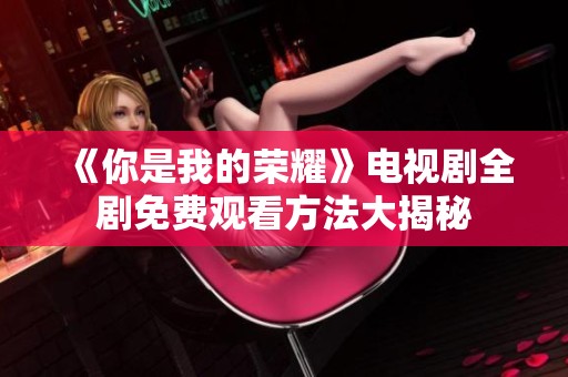 《你是我的荣耀》电视剧全剧免费观看方法大揭秘