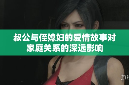 叔公与侄媳妇的爱情故事对家庭关系的深远影响