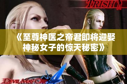 《至尊神医之帝君即将迎娶神秘女子的惊天秘密》