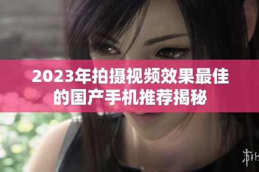2023年拍摄视频效果最佳的国产手机推荐揭秘