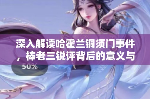 深入解读哈霍兰铜须门事件，棒老三锐评背后的意义与影响