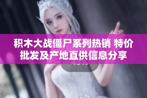 积木大战僵尸系列热销 特价批发及产地直供信息分享