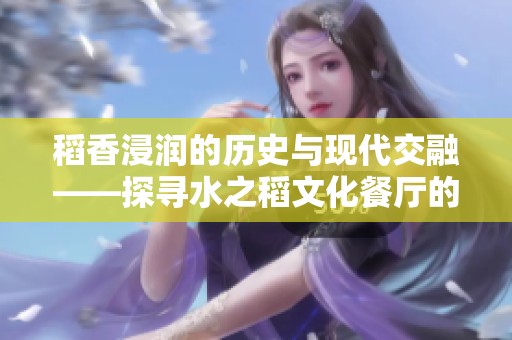 稻香浸润的历史与现代交融——探寻水之稻文化餐厅的稻作文化之旅