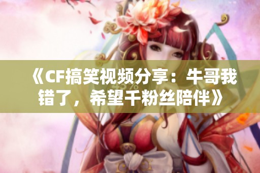 《CF搞笑视频分享：牛哥我错了，希望千粉丝陪伴》