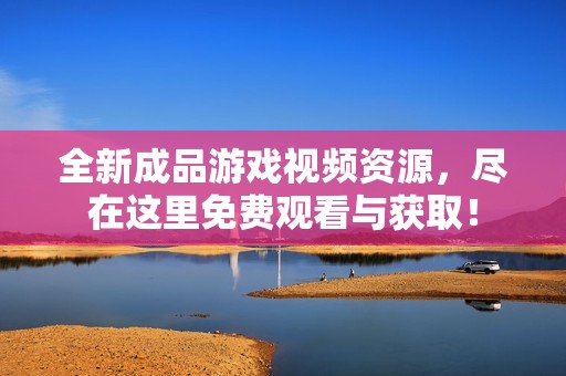 全新成品游戏视频资源，尽在这里免费观看与获取！