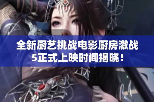 全新厨艺挑战电影厨房激战5正式上映时间揭晓！