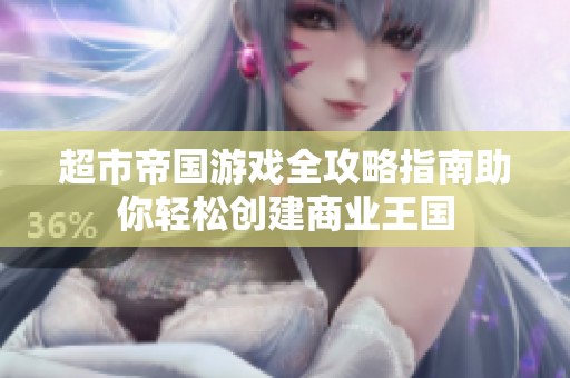 超市帝国游戏全攻略指南助你轻松创建商业王国