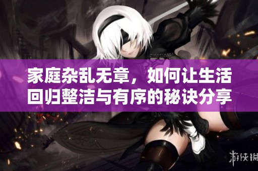 家庭杂乱无章，如何让生活回归整洁与有序的秘诀分享