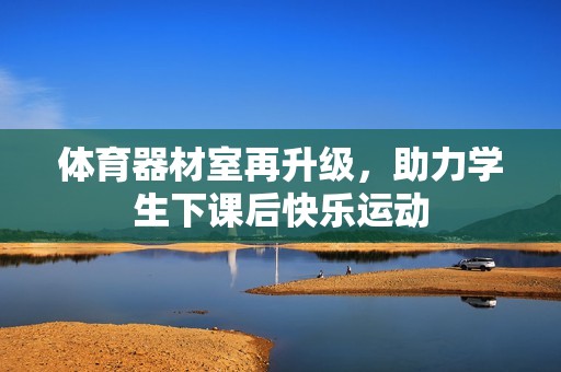 体育器材室再升级，助力学生下课后快乐运动