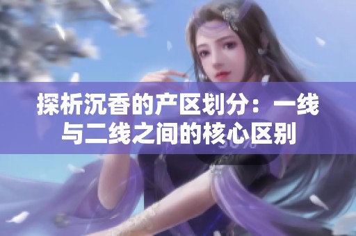 探析沉香的产区划分：一线与二线之间的核心区别