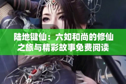 陆地键仙：六如和尚的修仙之旅与精彩故事免费阅读