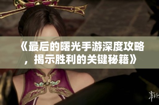 《最后的曙光手游深度攻略，揭示胜利的关键秘籍》