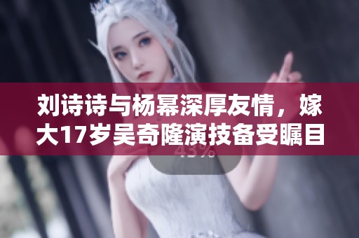 刘诗诗与杨幂深厚友情，嫁大17岁吴奇隆演技备受瞩目