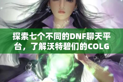 探索七个不同的DNF聊天平台，了解沃特碧们的COLG游戏交流体验