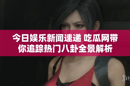 今日娱乐新闻速递 吃瓜网带你追踪热门八卦全景解析
