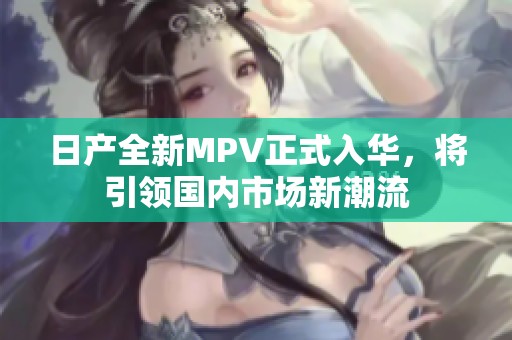 日产全新MPV正式入华，将引领国内市场新潮流