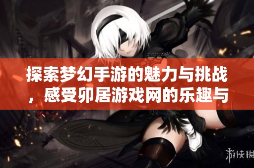 探索梦幻手游的魅力与挑战，感受卯居游戏网的乐趣与精彩