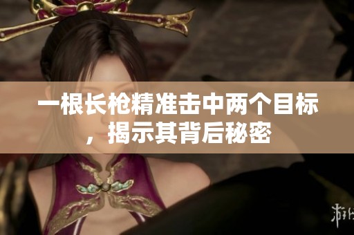 一根长枪精准击中两个目标，揭示其背后秘密