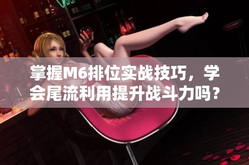 掌握M6排位实战技巧，学会尾流利用提升战斗力吗？