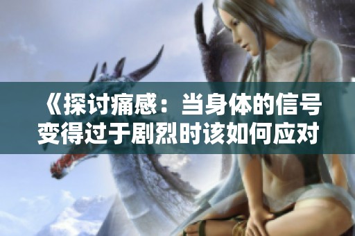 《探讨痛感：当身体的信号变得过于剧烈时该如何应对》
