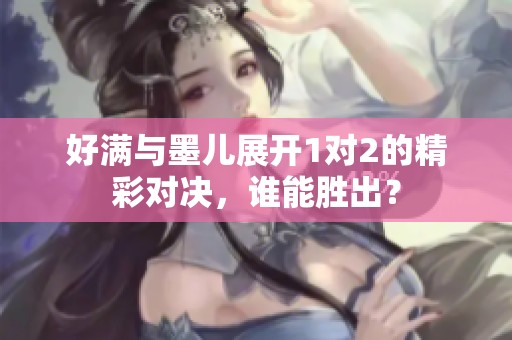 好满与墨儿展开1对2的精彩对决，谁能胜出？