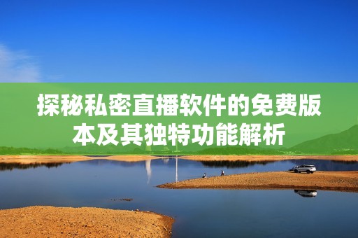 探秘私密直播软件的免费版本及其独特功能解析
