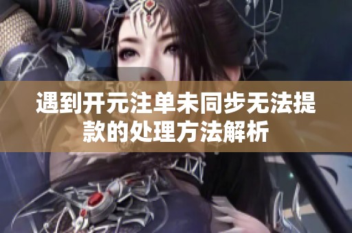 遇到开元注单未同步无法提款的处理方法解析