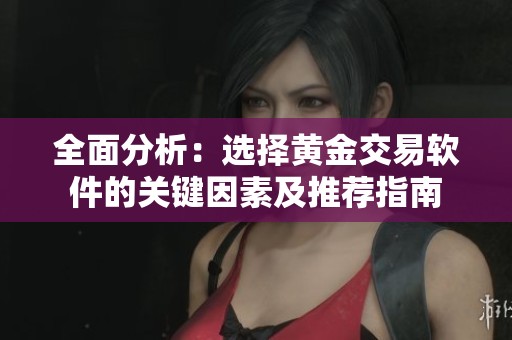 全面分析：选择黄金交易软件的关键因素及推荐指南