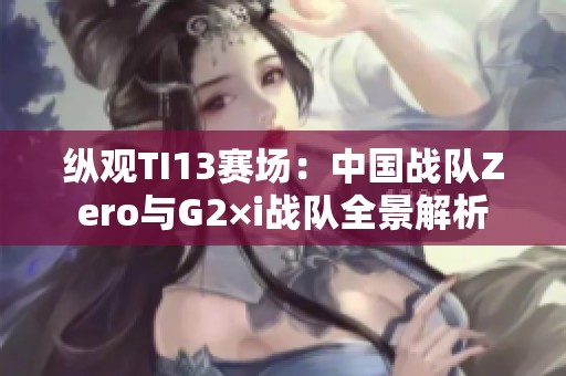 纵观TI13赛场：中国战队Zero与G2×i战队全景解析