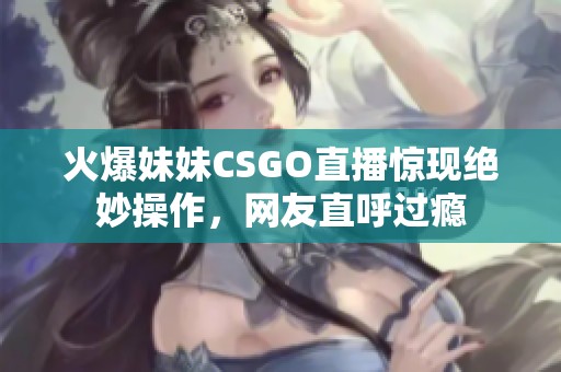火爆妹妹CSGO直播惊现绝妙操作，网友直呼过瘾
