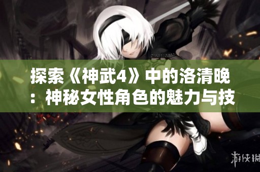 探索《神武4》中的洛清晚：神秘女性角色的魅力与技能解析
