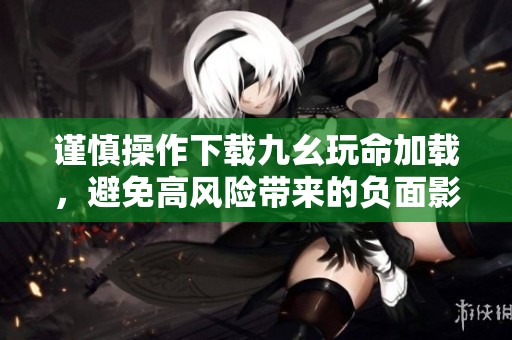 谨慎操作下载九幺玩命加载，避免高风险带来的负面影响