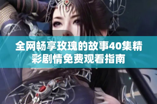 全网畅享玫瑰的故事40集精彩剧情免费观看指南