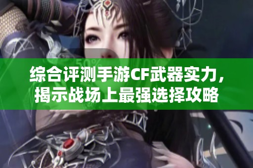 综合评测手游CF武器实力，揭示战场上最强选择攻略